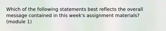 Which of the following statements best reflects the overall message contained in this week's assignment materials? (module 1)