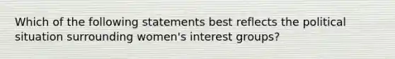 Which of the following statements best reflects the political situation surrounding women's interest groups?