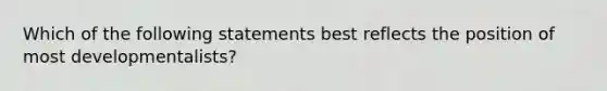 Which of the following statements best reflects the position of most developmentalists?