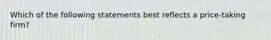 Which of the following statements best reflects a price-taking firm?