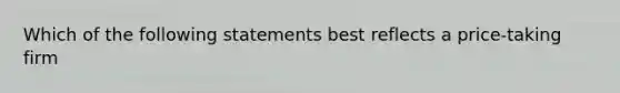 Which of the following statements best reflects a price-taking firm