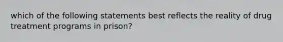 which of the following statements best reflects the reality of drug treatment programs in prison?