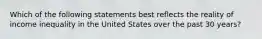 Which of the following statements best reflects the reality of income inequality in the United States over the past 30 years?