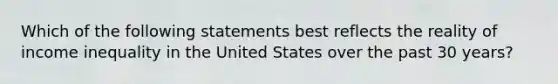 Which of the following statements best reflects the reality of income inequality in the United States over the past 30 years?