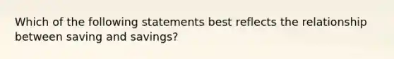 Which of the following statements best reflects the relationship between saving and savings​?