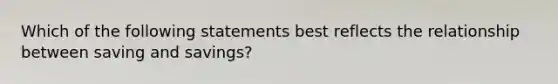 Which of the following statements best reflects the relationship between saving and savings?