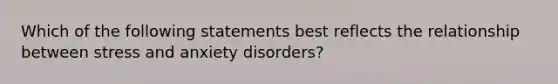 Which of the following statements best reflects the relationship between stress and anxiety disorders?