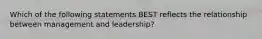 Which of the following statements BEST reflects the relationship between management and leadership?