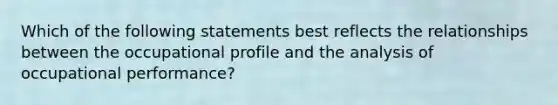 Which of the following statements best reflects the relationships between the occupational profile and the analysis of occupational performance?