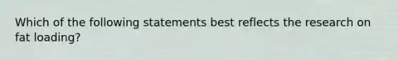 Which of the following statements best reflects the research on fat loading?