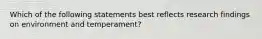 Which of the following statements best reflects research findings on environment and temperament?