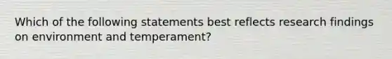 Which of the following statements best reflects research findings on environment and temperament?