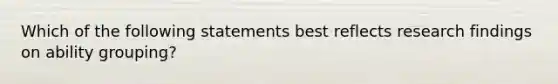 Which of the following statements best reflects research findings on ability grouping?