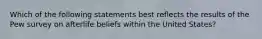 Which of the following statements best reflects the results of the Pew survey on afterlife beliefs within the United States?