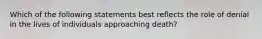 Which of the following statements best reflects the role of denial in the lives of individuals approaching death?