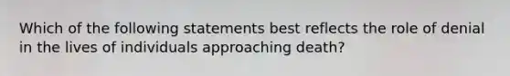 Which of the following statements best reflects the role of denial in the lives of individuals approaching death?