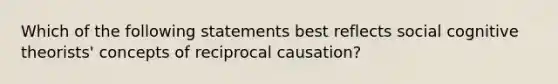 Which of the following statements best reflects social cognitive​ theorists' concepts of reciprocal​ causation?