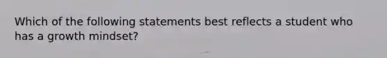 Which of the following statements best reflects a student who has a growth mindset?