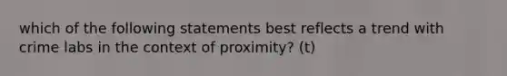 which of the following statements best reflects a trend with crime labs in the context of proximity? (t)