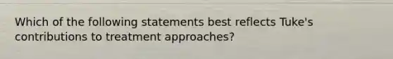 Which of the following statements best reflects Tuke's contributions to treatment approaches?