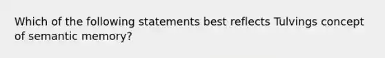 Which of the following statements best reflects Tulvings concept of semantic memory?