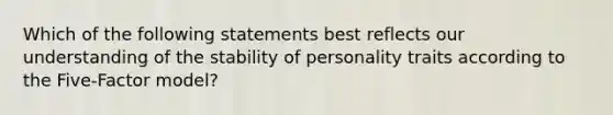 Which of the following statements best reflects our understanding of the stability of personality traits according to the Five-Factor model?