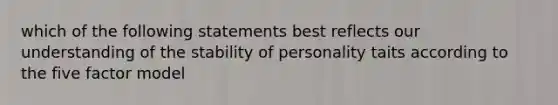 which of the following statements best reflects our understanding of the stability of personality taits according to the five factor model