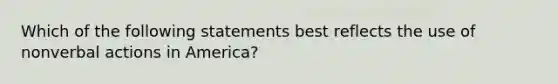 Which of the following statements best reflects the use of nonverbal actions in America?