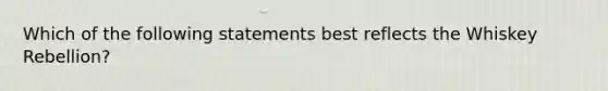 Which of the following statements best reflects the Whiskey Rebellion?