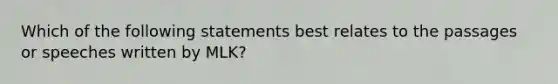 Which of the following statements best relates to the passages or speeches written by MLK?