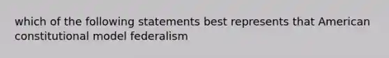 which of the following statements best represents that American constitutional model federalism