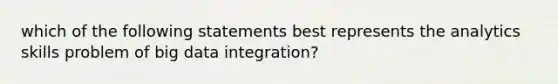 which of the following statements best represents the analytics skills problem of big data integration?