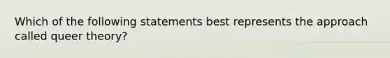 Which of the following statements best represents the approach called queer theory?