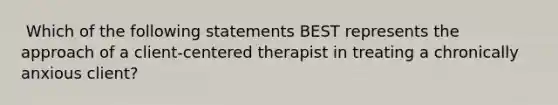 ​ Which of the following statements BEST represents the approach of a client-centered therapist in treating a chronically anxious client?