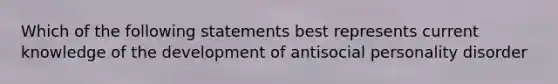 Which of the following statements best represents current knowledge of the development of antisocial personality disorder