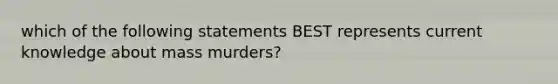 which of the following statements BEST represents current knowledge about mass murders?