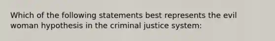 Which of the following statements best represents the evil woman hypothesis in the criminal justice system: