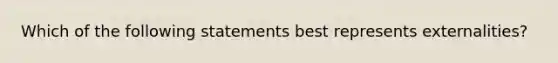 Which of the following statements best represents externalities?