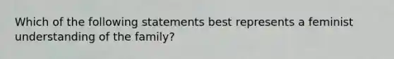 Which of the following statements best represents a feminist understanding of the family?