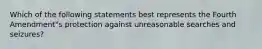 Which of the following statements best represents the Fourth Amendment"s protection against unreasonable searches and seizures?