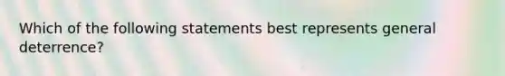 Which of the following statements best represents general deterrence?