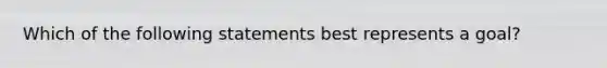 Which of the following statements best represents a goal?