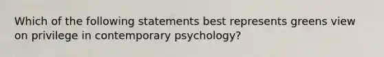 Which of the following statements best represents greens view on privilege in contemporary psychology?