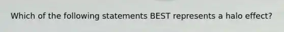 Which of the following statements BEST represents a halo effect?