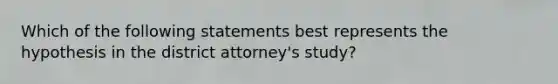 Which of the following statements best represents the hypothesis in the district attorney's study?