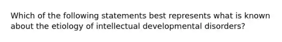 Which of the following statements best represents what is known about the etiology of intellectual developmental disorders?