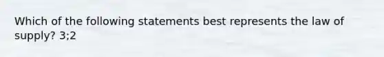 Which of the following statements best represents the law of supply? 3;2