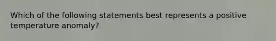 Which of the following statements best represents a positive temperature anomaly?