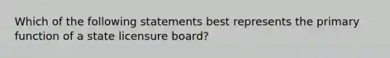 Which of the following statements best represents the primary function of a state licensure​ board?