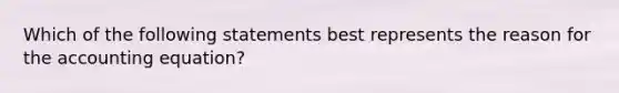 Which of the following statements best represents the reason for the accounting equation?